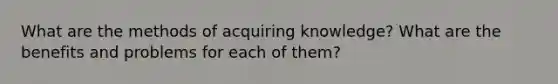 What are the methods of acquiring knowledge? What are the benefits and problems for each of them?