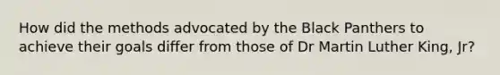 How did the methods advocated by the Black Panthers to achieve their goals differ from those of Dr Martin Luther King, Jr?