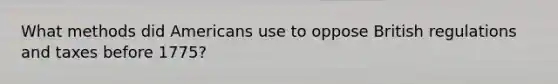 What methods did Americans use to oppose British regulations and taxes before 1775?