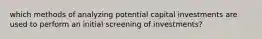 which methods of analyzing potential capital investments are used to perform an initial screening of investments?