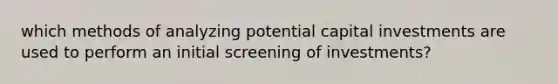 which methods of analyzing potential capital investments are used to perform an initial screening of investments?