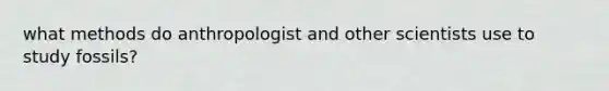 what methods do anthropologist and other scientists use to study fossils?