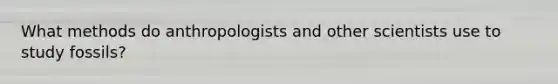 What methods do anthropologists and other scientists use to study fossils?