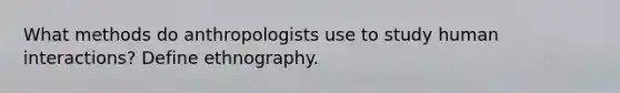 What methods do anthropologists use to study human interactions? Define ethnography.