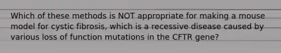 Which of these methods is NOT appropriate for making a mouse model for cystic fibrosis, which is a recessive disease caused by various loss of function mutations in the CFTR gene?