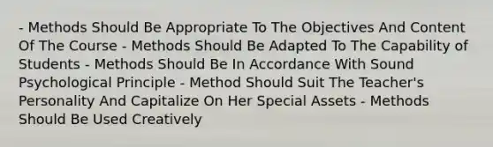 - Methods Should Be Appropriate To The Objectives And Content Of The Course - Methods Should Be Adapted To The Capability of Students - Methods Should Be In Accordance With Sound Psychological Principle - Method Should Suit The Teacher's Personality And Capitalize On Her Special Assets - Methods Should Be Used Creatively