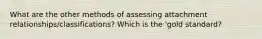 What are the other methods of assessing attachment relationships/classifications? Which is the 'gold standard?