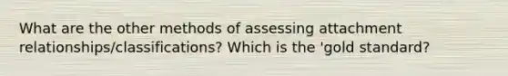 What are the other methods of assessing attachment relationships/classifications? Which is the 'gold standard?