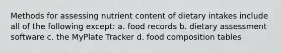 Methods for assessing nutrient content of dietary intakes include all of the following except: a. food records b. dietary assessment software c. the MyPlate Tracker d. food composition tables