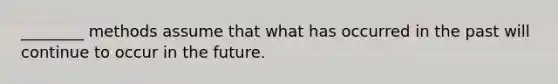 ________ methods assume that what has occurred in the past will continue to occur in the future.