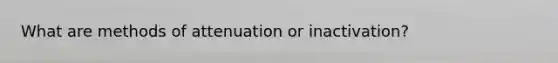 What are methods of attenuation or inactivation?