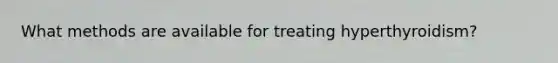 What methods are available for treating hyperthyroidism?