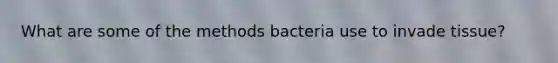 What are some of the methods bacteria use to invade tissue?