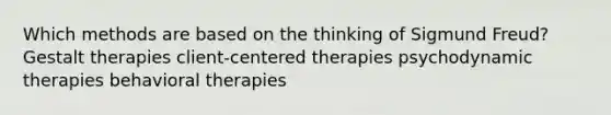 Which methods are based on the thinking of Sigmund Freud? Gestalt therapies client-centered therapies psychodynamic therapies behavioral therapies