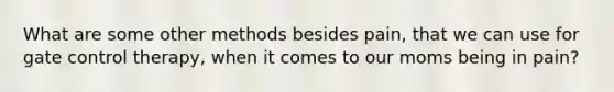 What are some other methods besides pain, that we can use for gate control therapy, when it comes to our moms being in pain?