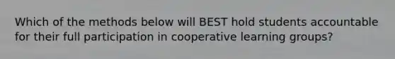 Which of the methods below will BEST hold students accountable for their full participation in cooperative learning groups?