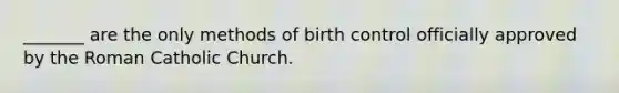 _______ are the only methods of birth control officially approved by the Roman Catholic Church.