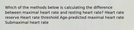 Which of the methods below is calculating the difference between maximal heart rate and resting heart rate? Heart rate reserve Heart rate threshold Age-predicted maximal heart rate Submaximal heart rate