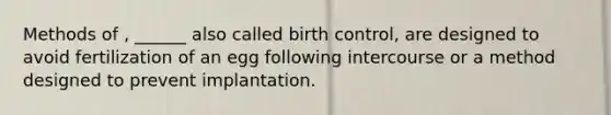 Methods of , ______ also called birth control, are designed to avoid fertilization of an egg following intercourse or a method designed to prevent implantation.