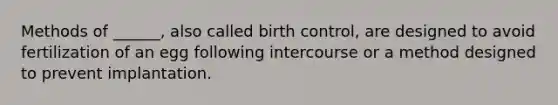 Methods of ______, also called birth control, are designed to avoid fertilization of an egg following intercourse or a method designed to prevent implantation.