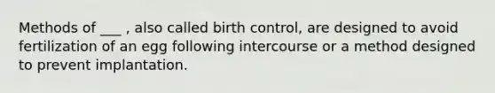 Methods of ___ , also called birth control, are designed to avoid fertilization of an egg following intercourse or a method designed to prevent implantation.