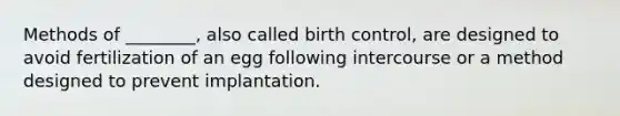 Methods of ________, also called birth control, are designed to avoid fertilization of an egg following intercourse or a method designed to prevent implantation.