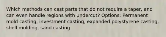 Which methods can cast parts that do not require a taper, and can even handle regions with undercut? Options: Permanent mold casting, investment casting, expanded polystyrene casting, shell molding, sand casting