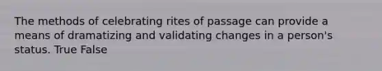 The methods of celebrating rites of passage can provide a means of dramatizing and validating changes in a person's status. True False