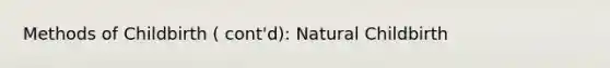 Methods of Childbirth ( cont'd): <a href='https://www.questionai.com/knowledge/kYjdjR6lMK-natural-childbirth' class='anchor-knowledge'>natural childbirth</a>