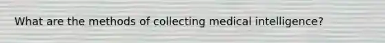 What are the methods of collecting medical intelligence?