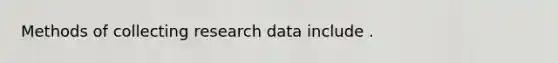 Methods of collecting research data include .