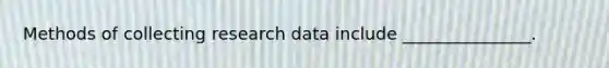 Methods of collecting research data include _______________.