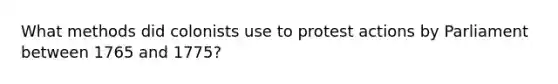 What methods did colonists use to protest actions by Parliament between 1765 and 1775?