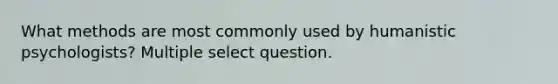 What methods are most commonly used by humanistic psychologists? Multiple select question.