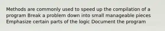 Methods are commonly used to speed up the compilation of a program Break a problem down into small manageable pieces Emphasize certain parts of the logic Document the program