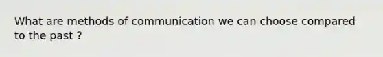 What are methods of communication we can choose compared to the past ?