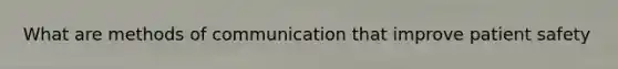 What are methods of communication that improve patient safety