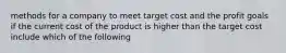 methods for a company to meet target cost and the profit goals if the current cost of the product is higher than the target cost include which of the following