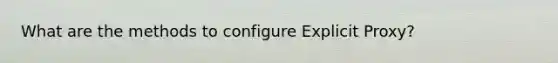 What are the methods to configure Explicit Proxy?