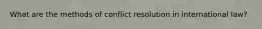 What are the methods of conflict resolution in international law?