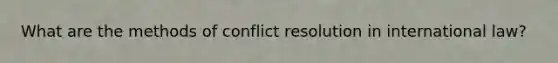 What are the methods of conflict resolution in international law?