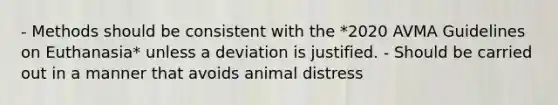 - Methods should be consistent with the *2020 AVMA Guidelines on Euthanasia* unless a deviation is justified. - Should be carried out in a manner that avoids animal distress