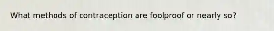 What methods of contraception are foolproof or nearly so?
