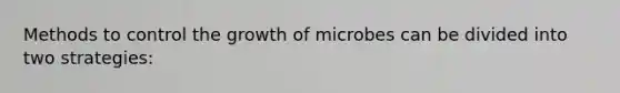 Methods to control the growth of microbes can be divided into two strategies: