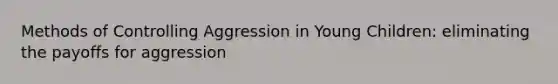 Methods of Controlling Aggression in Young Children: eliminating the payoffs for aggression