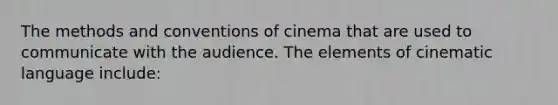 The methods and conventions of cinema that are used to communicate with the audience. The elements of cinematic language include: