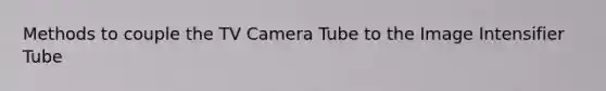 Methods to couple the TV Camera Tube to the Image Intensifier Tube