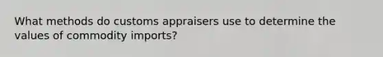 What methods do customs appraisers use to determine the values of commodity imports?