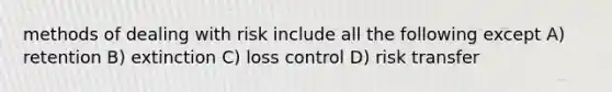 methods of dealing with risk include all the following except A) retention B) extinction C) loss control D) risk transfer