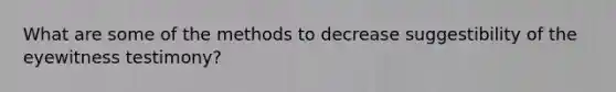 What are some of the methods to decrease suggestibility of the eyewitness testimony?